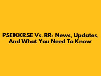 PSEIKKRSE Vs. RR: News, Updates, And What You Need To Know