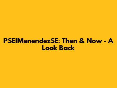 PSEIMenendezSE: Then & Now - A Look Back
