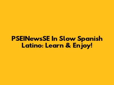 PSEINewsSE In Slow Spanish Latino: Learn & Enjoy!