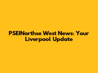 PSEINorthse West News: Your Liverpool Update