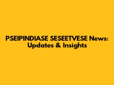 PSEIPINDIASE SESEETVESE News: Updates & Insights