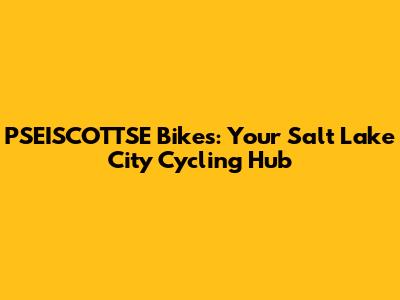 PSEISCOTTSE Bikes: Your Salt Lake City Cycling Hub