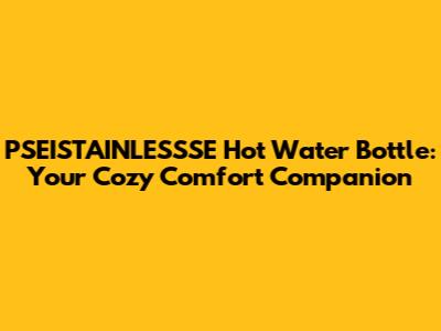 PSEISTAINLESSSE Hot Water Bottle: Your Cozy Comfort Companion