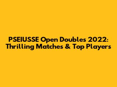 PSEIUSSE Open Doubles 2022: Thrilling Matches & Top Players
