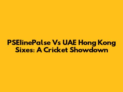 PSEIinePalse Vs UAE Hong Kong Sixes: A Cricket Showdown