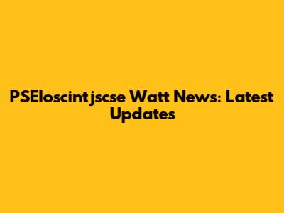 PSEIoscintjscse Watt News: Latest Updates