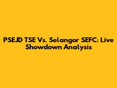 PSEJD TSE Vs. Selangor SEFC: Live Showdown Analysis