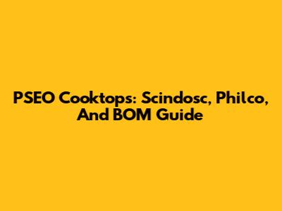 PSEO Cooktops: Scindosc, Philco, And BOM Guide