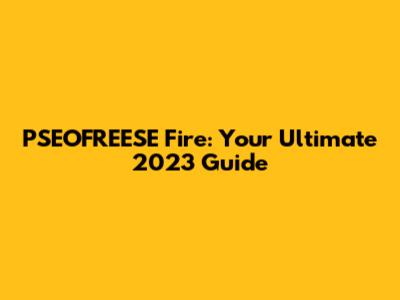 PSEOFREESE Fire: Your Ultimate 2023 Guide