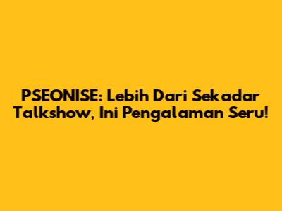 PSEONISE: Lebih Dari Sekadar Talkshow, Ini Pengalaman Seru!