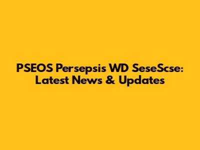 PSEOS Persepsis WD SeseScse: Latest News & Updates
