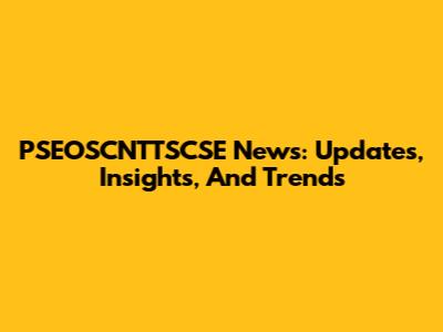 PSEOSCNTTSCSE News: Updates, Insights, And Trends