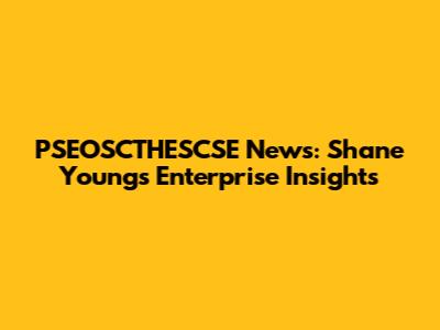 PSEOSCTHESCSE News: Shane Young's Enterprise Insights