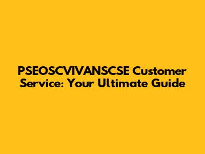 PSEOSCVIVANSCSE Customer Service: Your Ultimate Guide