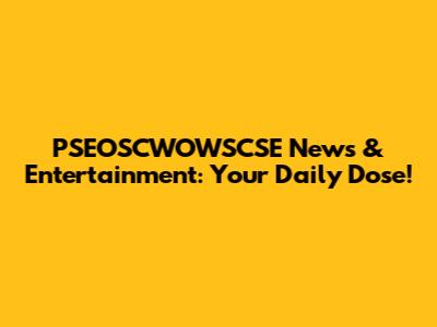 PSEOSCWOWSCSE News & Entertainment: Your Daily Dose!