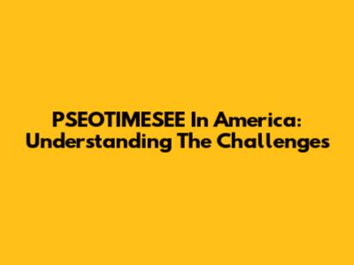 PSEOTIMESEE In America: Understanding The Challenges
