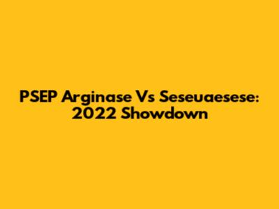 PSEP Arginase Vs Seseuaesese: 2022 Showdown