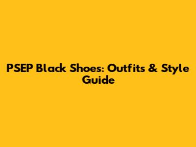 PSEP Black Shoes: Outfits & Style Guide