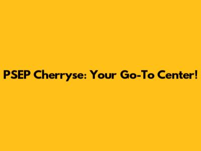 PSEP Cherryse: Your Go-To Center!