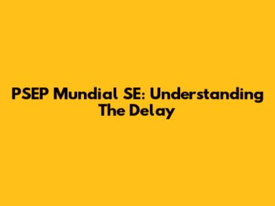 PSEP Mundial SE: Understanding The Delay