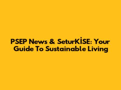 PSEP News & SeturKİSE: Your Guide To Sustainable Living