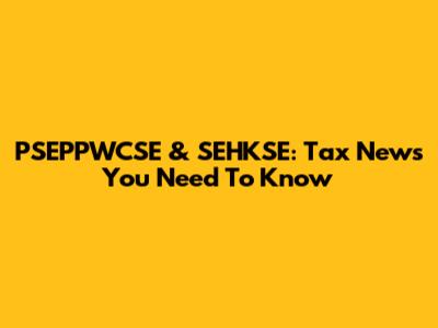PSEPPWCSE & SEHKSE: Tax News You Need To Know