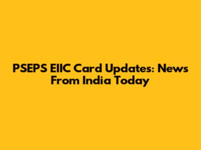 PSEPS EIIC Card Updates: News From India Today