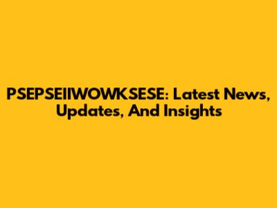 PSEPSEIIWOWKSESE: Latest News, Updates, And Insights