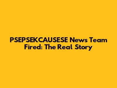 PSEPSEKCAUSESE News Team Fired: The Real Story