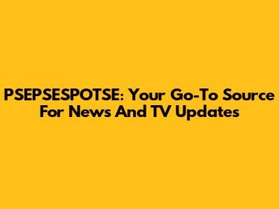 PSEPSESPOTSE: Your Go-To Source For News And TV Updates