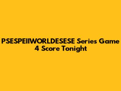 PSESPEIIWORLDESESE Series Game 4 Score Tonight