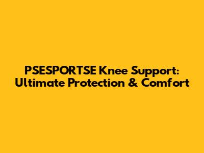 PSESPORTSE Knee Support: Ultimate Protection & Comfort