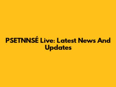 PSETNNSÉ Live: Latest News And Updates