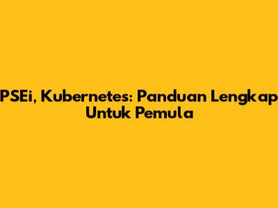 PSEi, Kubernetes: Panduan Lengkap Untuk Pemula