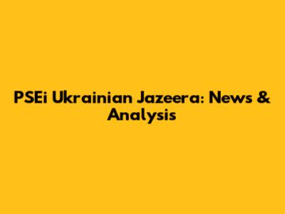 PSEi Ukrainian Jazeera: News & Analysis