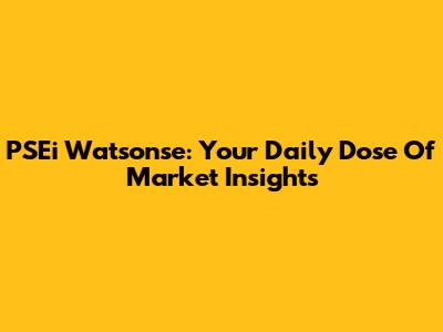 PSEi Watsonse: Your Daily Dose Of Market Insights