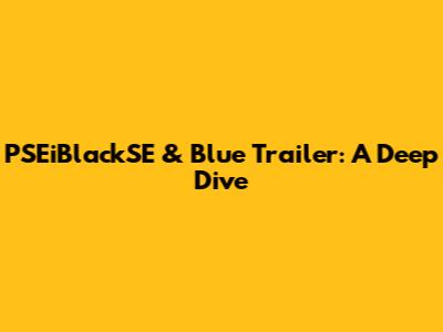 PSEiBlackSE & Blue Trailer: A Deep Dive