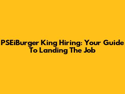 PSEiBurger King Hiring: Your Guide To Landing The Job