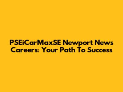 PSEiCarMaxSE Newport News Careers: Your Path To Success