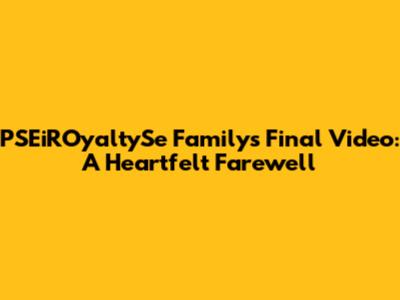 PSEiROyaltySe Family's Final Video: A Heartfelt Farewell