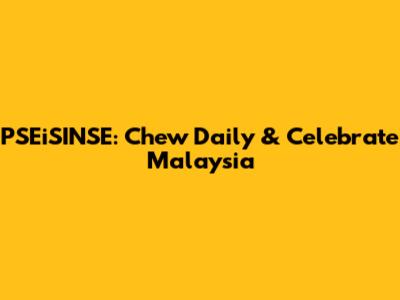 PSEiSINSE: Chew Daily & Celebrate Malaysia