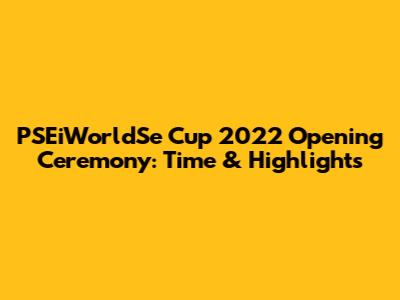 PSEiWorldSe Cup 2022 Opening Ceremony: Time & Highlights