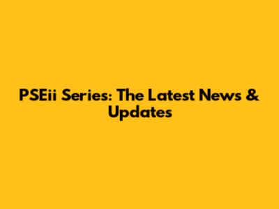 PSEii Series: The Latest News & Updates