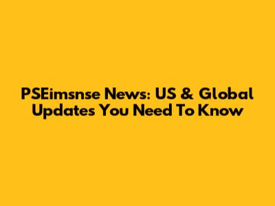 PSEimsnse News: US & Global Updates You Need To Know