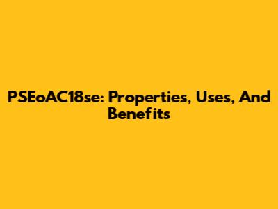 PSEoAC18se: Properties, Uses, And Benefits