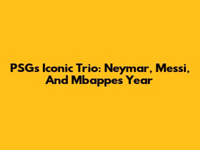 PSG's Iconic Trio: Neymar, Messi, And Mbappe's Year