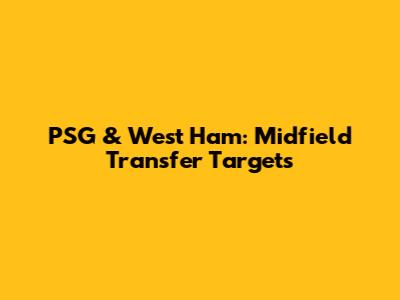 PSG & West Ham: Midfield Transfer Targets