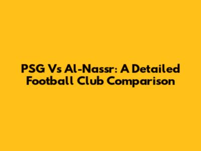 PSG Vs Al-Nassr: A Detailed Football Club Comparison