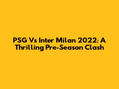 PSG Vs Inter Milan 2022: A Thrilling Pre-Season Clash