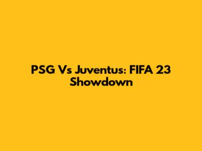 PSG Vs Juventus: FIFA 23 Showdown